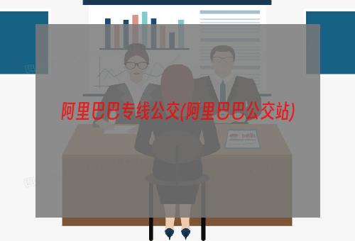 阿里巴巴专线公交(阿里巴巴公交站)