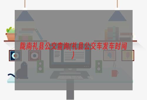 陇南礼县公交查询(礼县公交车发车时间)