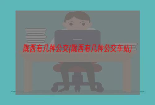 陇西有几种公交(陇西有几种公交车站)