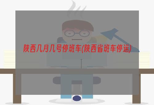 陕西几月几号停班车(陕西省班车停运)