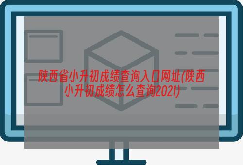 陕西省小升初成绩查询入口网址(陕西小升初成绩怎么查询2021)