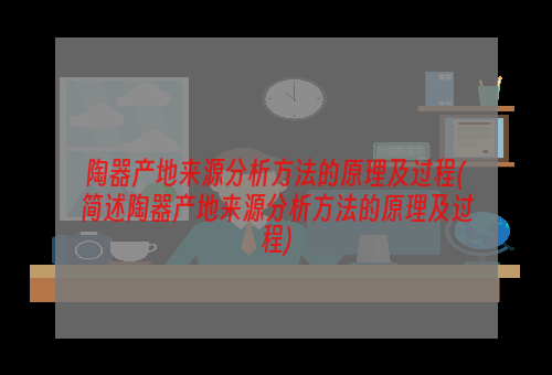 陶器产地来源分析方法的原理及过程(简述陶器产地来源分析方法的原理及过程)