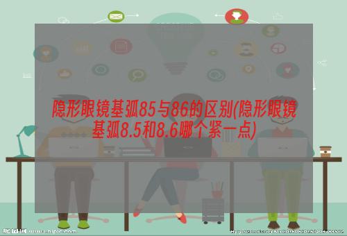 隐形眼镜基弧85与86的区别(隐形眼镜基弧8.5和8.6哪个紧一点)