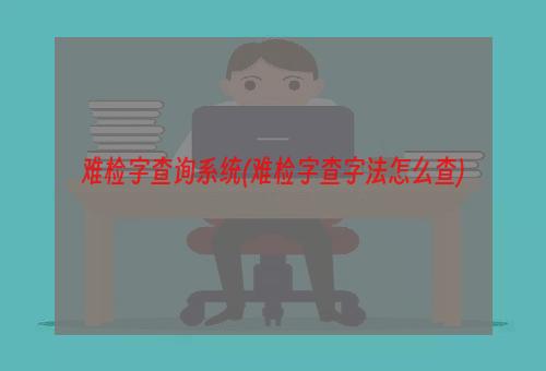 难检字查询系统(难检字查字法怎么查)