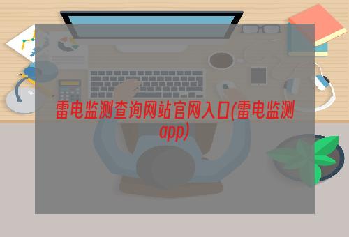 雷电监测查询网站官网入口(雷电监测app)