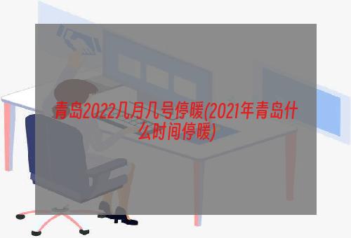 青岛2022几月几号停暖(2021年青岛什么时间停暖)