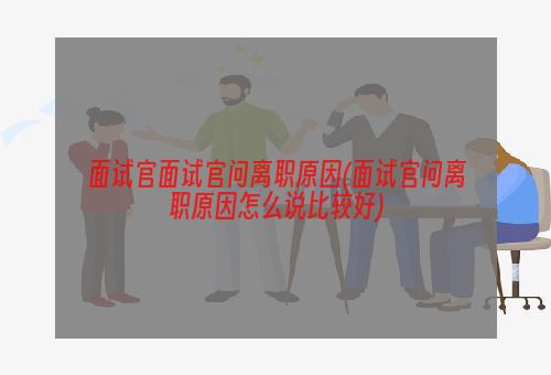 面试官面试官问离职原因(面试官问离职原因怎么说比较好)