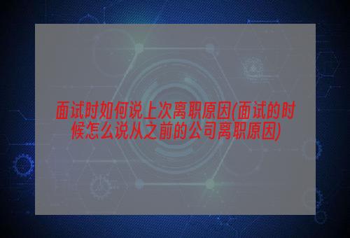 面试时如何说上次离职原因(面试的时候怎么说从之前的公司离职原因)