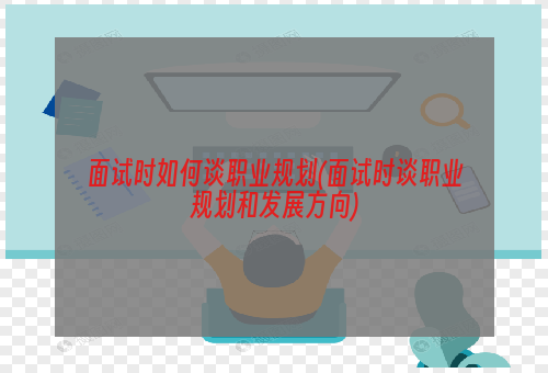 面试时如何谈职业规划(面试时谈职业规划和发展方向)