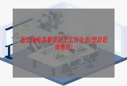 面试电商离职原因怎么说合适(想辞职做电商)