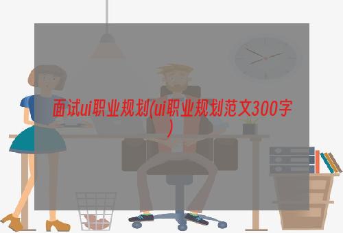 面试ui职业规划(ui职业规划范文300字)