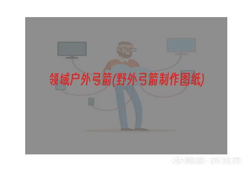 领域户外弓箭(野外弓箭制作图纸)