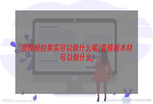 香樟树的果实可以做什么呢(香樟树木材可以做什么)