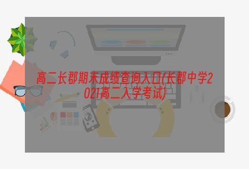 高二长郡期末成绩查询入口(长郡中学2021高二入学考试)