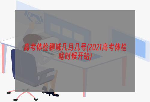 高考体检聊城几月几号(2021高考体检啥时候开始)