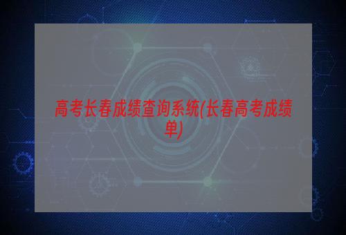 高考长春成绩查询系统(长春高考成绩单)