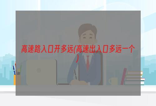 高速路入口开多远(高速出入口多远一个)