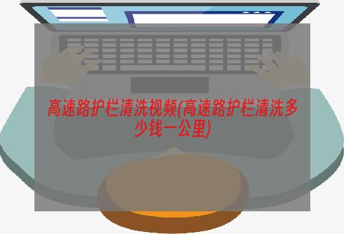 高速路护栏清洗视频(高速路护栏清洗多少钱一公里)