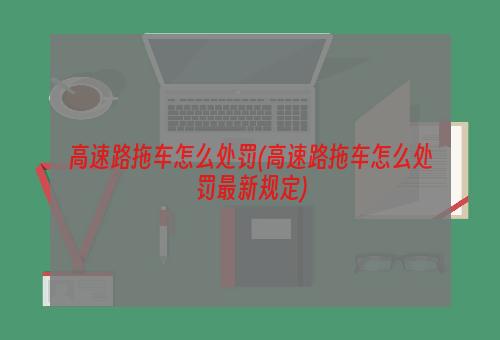 高速路拖车怎么处罚(高速路拖车怎么处罚最新规定)