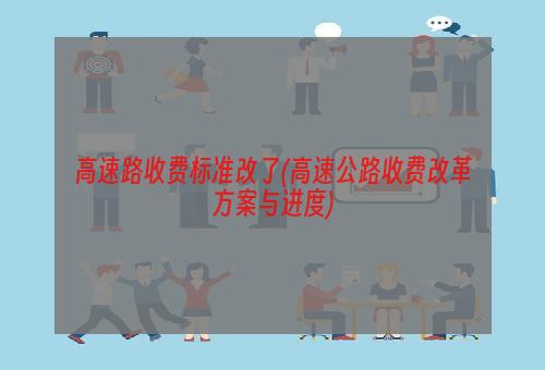 高速路收费标准改了(高速公路收费改革方案与进度)