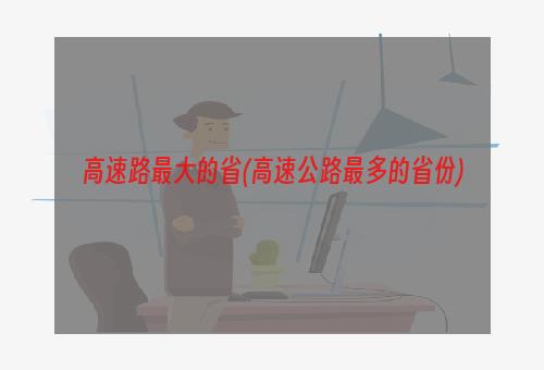 高速路最大的省(高速公路最多的省份)