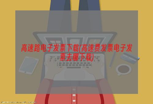 高速路电子发票下载(高速费发票电子发票去哪下载)