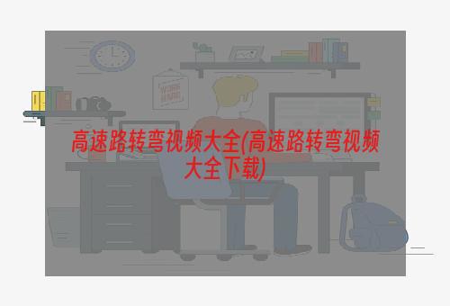 高速路转弯视频大全(高速路转弯视频大全下载)