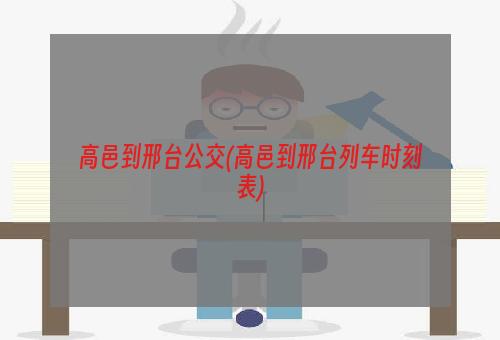 高邑到邢台公交(高邑到邢台列车时刻表)