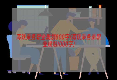 高铁乘务职业规划800字(高铁乘务员职业规划1000字)