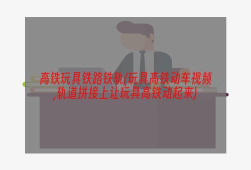 高铁玩具铁路铁轨(玩具高铁动车视频,轨道拼接上让玩具高铁动起来)