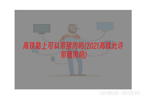 高铁路上可以带猪肉吗(2021高铁允许带猪肉吗)