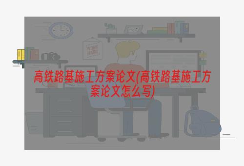 高铁路基施工方案论文(高铁路基施工方案论文怎么写)