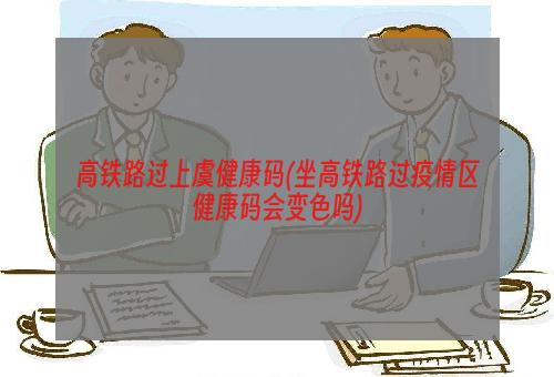 高铁路过上虞健康码(坐高铁路过疫情区健康码会变色吗)