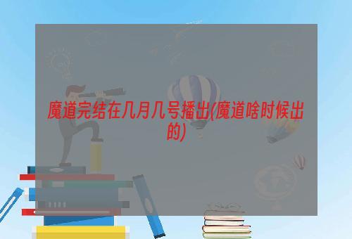 魔道完结在几月几号播出(魔道啥时候出的)