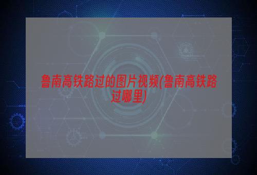 鲁南高铁路过的图片视频(鲁南高铁路过哪里)