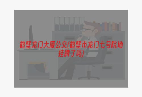 鹤壁龙门大厦公交(鹤壁市龙门七号院地挂牌了吗)