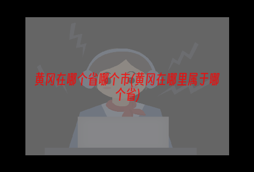 黄冈在哪个省哪个市(黄冈在哪里属于哪个省)