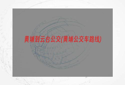 黄埔到云台公交(黄埔公交车路线)