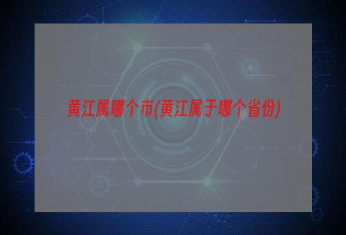 黄江属哪个市(黄江属于哪个省份)