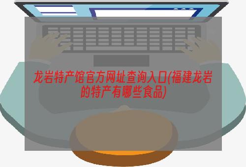 龙岩特产馆官方网址查询入口(福建龙岩的特产有哪些食品)