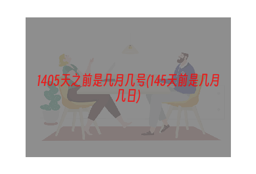 1405天之前是几月几号(145天前是几月几日)