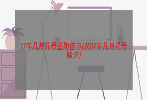 17年几月几号重阳佳节(2017年几月几号除夕)