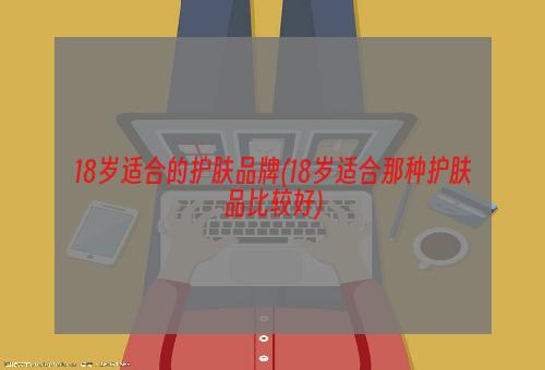 18岁适合的护肤品牌(18岁适合那种护肤品比较好)