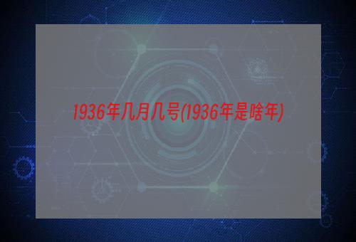 1936年几月几号(1936年是啥年)