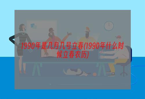 1990年是几月几号立春(1990年什么时候立春农历)