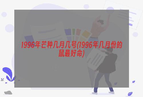 1996年芒种几月几号(1996年几月份的鼠最好命)