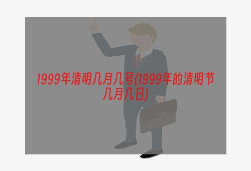 1999年清明几月几号(1999年的清明节几月几日)