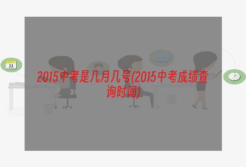 2015中考是几月几号(2015中考成绩查询时间)