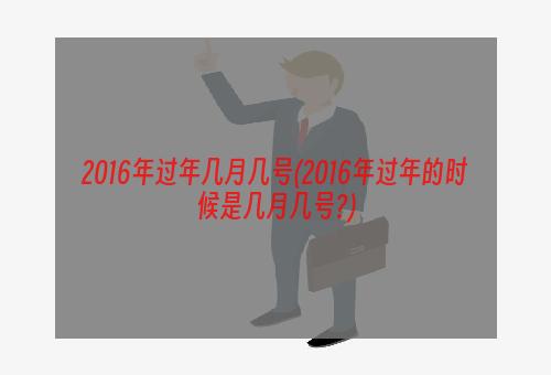 2016年过年几月几号(2016年过年的时候是几月几号?)