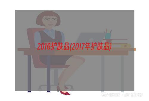 2016护肤品(2017年护肤品)